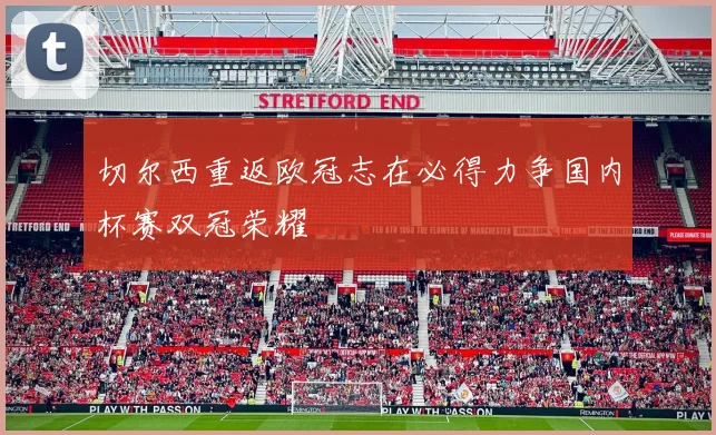 切尔西重返欧冠志在必得力争国内杯赛双冠荣耀
