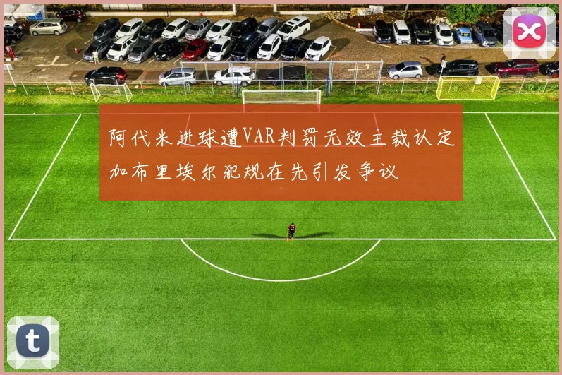 阿代米进球遭VAR判罚无效主裁认定加布里埃尔犯规在先引发争议