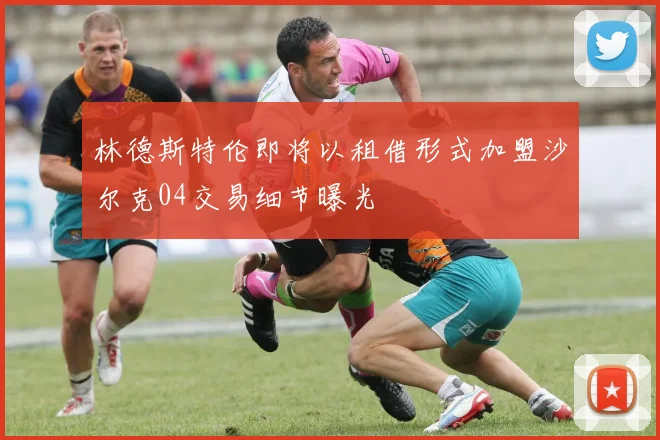 林德斯特伦即将以租借形式加盟沙尔克04交易细节曝光