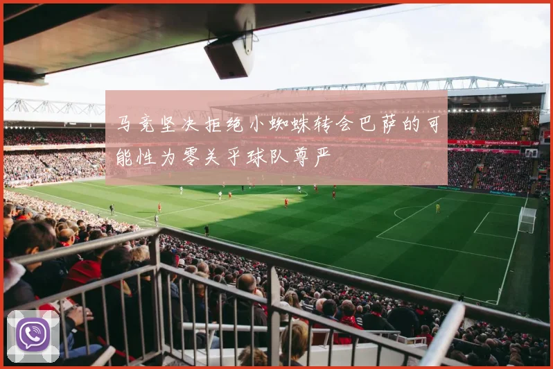 马竞坚决拒绝小蜘蛛转会巴萨的可能性为零关乎球队尊严