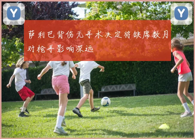 萨利巴背伤无手术决定将缺席数月对枪手影响深远